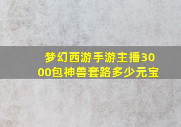 梦幻西游手游主播3000包神兽套路多少元宝