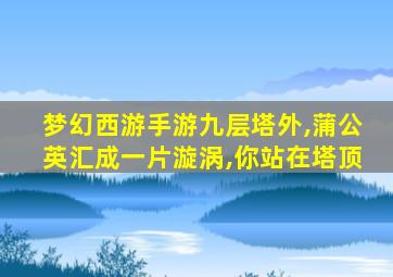 梦幻西游手游九层塔外,蒲公英汇成一片漩涡,你站在塔顶