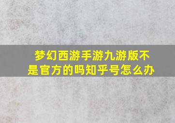 梦幻西游手游九游版不是官方的吗知乎号怎么办