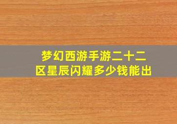 梦幻西游手游二十二区星辰闪耀多少钱能出