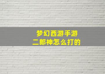 梦幻西游手游二郎神怎么打的