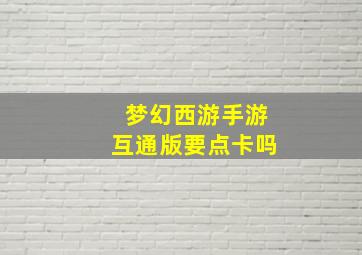 梦幻西游手游互通版要点卡吗