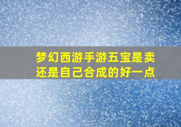 梦幻西游手游五宝是卖还是自己合成的好一点