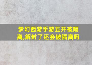 梦幻西游手游五开被隔离,解封了还会被隔离吗