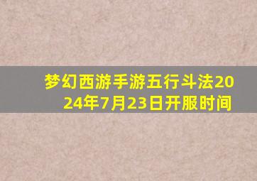 梦幻西游手游五行斗法2024年7月23日开服时间