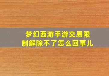 梦幻西游手游交易限制解除不了怎么回事儿