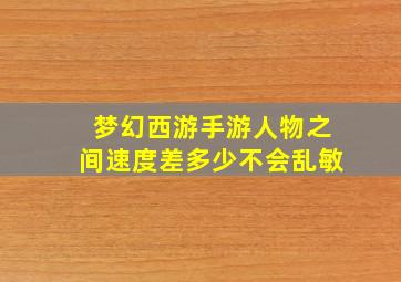 梦幻西游手游人物之间速度差多少不会乱敏