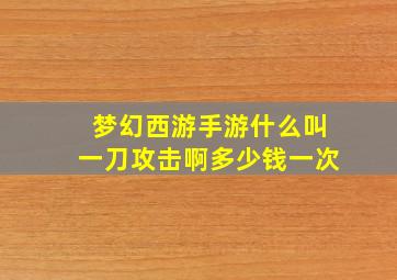 梦幻西游手游什么叫一刀攻击啊多少钱一次