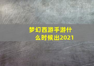 梦幻西游手游什么时候出2021