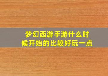 梦幻西游手游什么时候开始的比较好玩一点