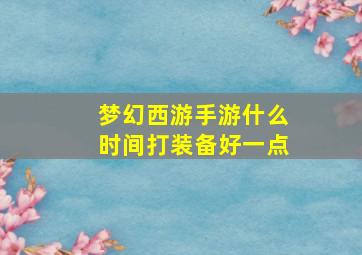 梦幻西游手游什么时间打装备好一点