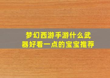 梦幻西游手游什么武器好看一点的宝宝推荐