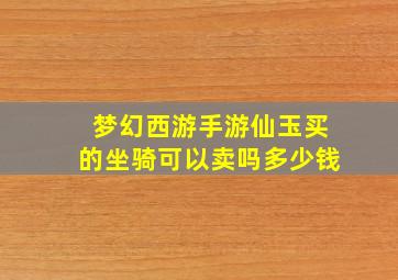 梦幻西游手游仙玉买的坐骑可以卖吗多少钱