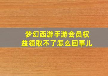 梦幻西游手游会员权益领取不了怎么回事儿