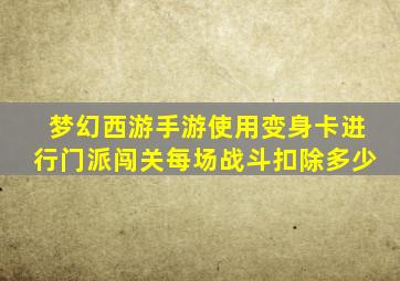 梦幻西游手游使用变身卡进行门派闯关每场战斗扣除多少