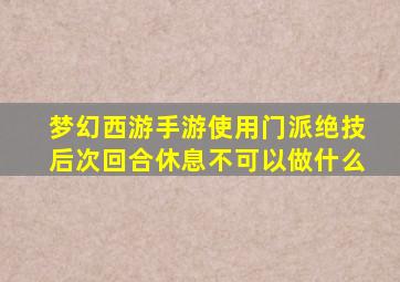 梦幻西游手游使用门派绝技后次回合休息不可以做什么