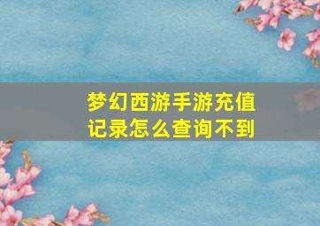 梦幻西游手游充值记录怎么查询不到