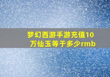 梦幻西游手游充值10万仙玉等于多少rmb