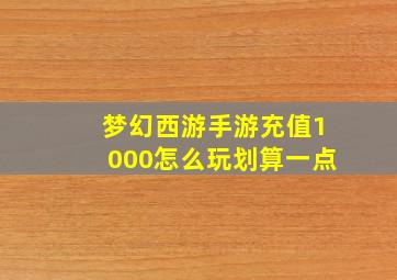 梦幻西游手游充值1000怎么玩划算一点