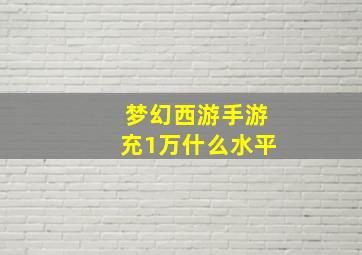 梦幻西游手游充1万什么水平