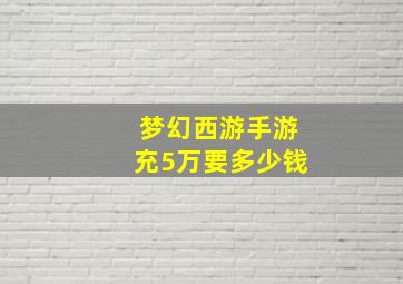 梦幻西游手游充5万要多少钱