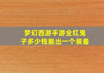 梦幻西游手游全红鬼子多少钱能出一个装备