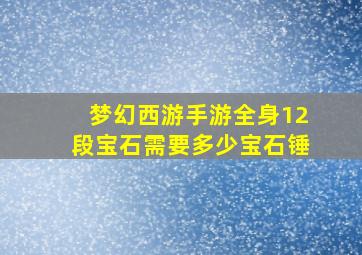 梦幻西游手游全身12段宝石需要多少宝石锤