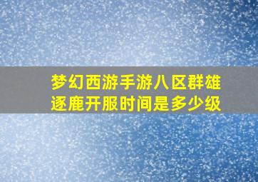 梦幻西游手游八区群雄逐鹿开服时间是多少级