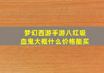 梦幻西游手游八红吸血鬼大概什么价格能买