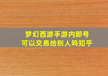 梦幻西游手游内部号可以交易给别人吗知乎