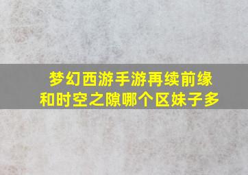 梦幻西游手游再续前缘和时空之隙哪个区妹子多