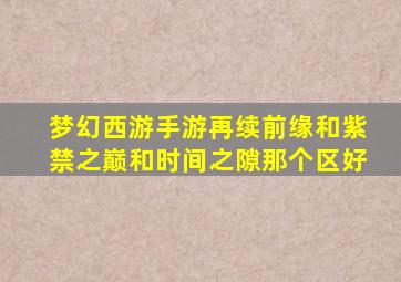 梦幻西游手游再续前缘和紫禁之巅和时间之隙那个区好