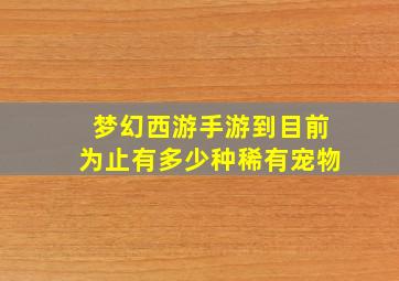 梦幻西游手游到目前为止有多少种稀有宠物