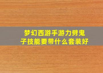 梦幻西游手游力劈鬼子技能要带什么套装好