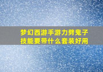 梦幻西游手游力劈鬼子技能要带什么套装好用