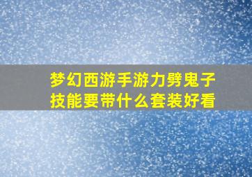 梦幻西游手游力劈鬼子技能要带什么套装好看