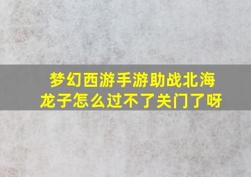 梦幻西游手游助战北海龙子怎么过不了关门了呀