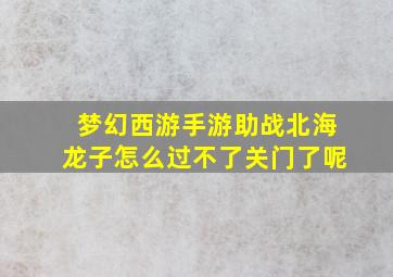 梦幻西游手游助战北海龙子怎么过不了关门了呢