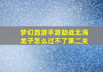 梦幻西游手游助战北海龙子怎么过不了第二关