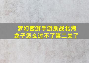 梦幻西游手游助战北海龙子怎么过不了第二关了