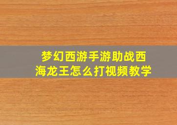 梦幻西游手游助战西海龙王怎么打视频教学