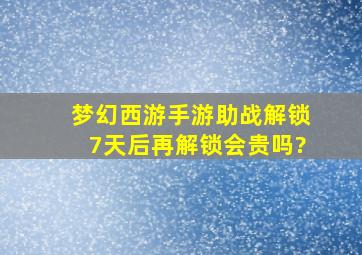 梦幻西游手游助战解锁7天后再解锁会贵吗?