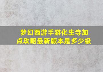 梦幻西游手游化生寺加点攻略最新版本是多少级