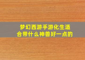 梦幻西游手游化生适合带什么神兽好一点的