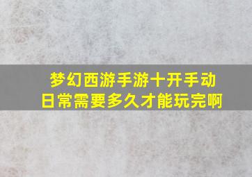 梦幻西游手游十开手动日常需要多久才能玩完啊