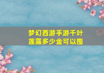 梦幻西游手游千叶莲露多少金可以囤