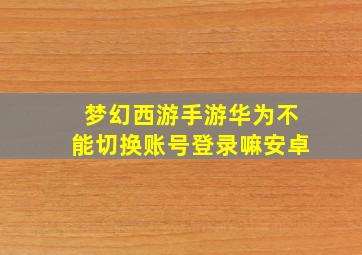 梦幻西游手游华为不能切换账号登录嘛安卓