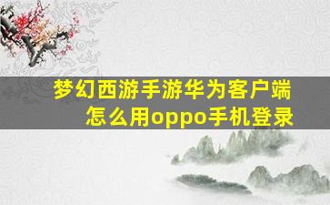 梦幻西游手游华为客户端怎么用oppo手机登录