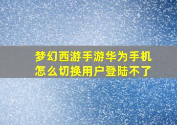 梦幻西游手游华为手机怎么切换用户登陆不了