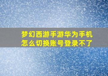 梦幻西游手游华为手机怎么切换账号登录不了